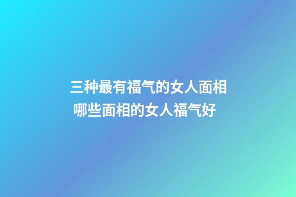 三种最有福气的女人面相 哪些面相的女人福气好